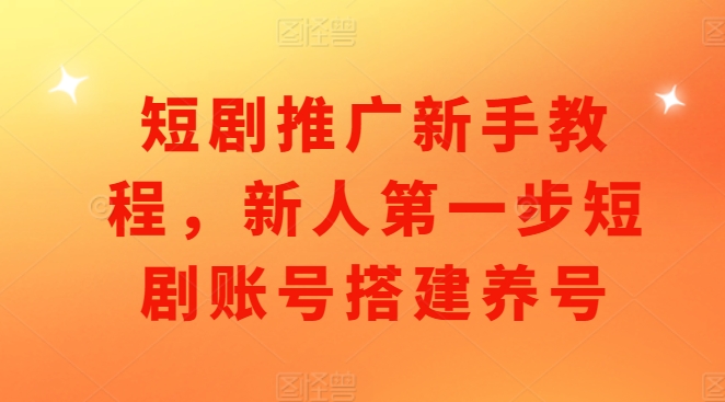 短剧推广新手教程,新人第一步短剧账号搭建养号-阳知网创资源库