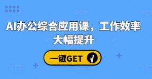 AI办公综合应用课,工作效率大幅提升-阳知网创资源库