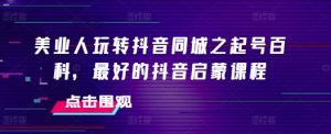美业人玩转抖音同城之起号百科,最好的抖音启蒙课程-阳知网创资源库