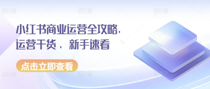 小红书商业运营全攻略,运营干货 ,新手速看-阳知网创资源库