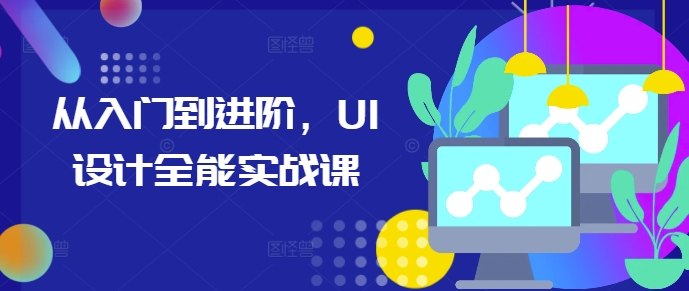 从入门到进阶,UI设计全能实战课-阳知网创资源库