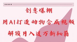 创意爆棚,用AI打造动物合成视频,解锁月入过W新秘籍【揭秘】-阳知网创资源库