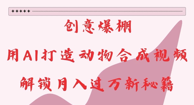 创意爆棚,用AI打造动物合成视频,解锁月入过W新秘籍【揭秘】-阳知网创资源库