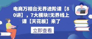 电商万相台无界进阶课【80讲】,7大模块!无界线上课【天花板】来了-阳知网创资源库