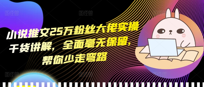 小说推文25万粉丝大佬实操干货讲解,全面毫无保留,帮你少走弯路-阳知网创资源库