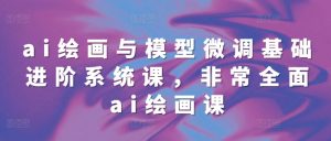ai绘画与模型微调基础进阶系统课，非常全面ai绘画课(68节)-阳知网创资源库