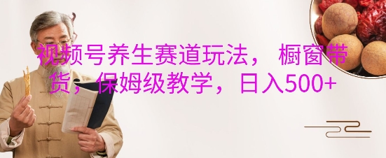 视频号养生赛道玩法, 橱窗带货,保姆级教学,日入5张-阳知网创资源库