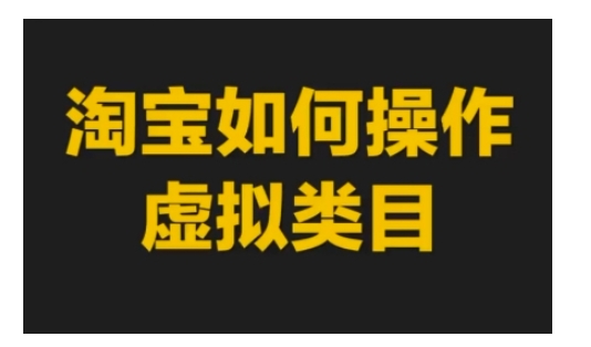 淘宝如何操作虚拟类目,淘宝虚拟类目玩法实操教程-阳知网创资源库