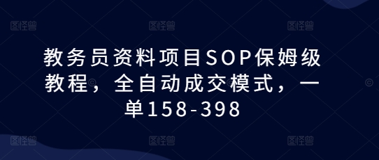 教务员资料项目SOP保姆级教程,全自动成交模式,一单158-398-阳知网创资源库