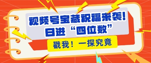 视频号宝藏祝福来袭，粉丝无忧扩张，带货效能翻倍，日进“四位数” 近在咫尺-阳知网创资源库