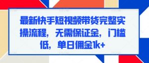最新快手短视频带货完整实操流程,无需保证金,门槛低,单日佣金1k+-阳知网创资源库