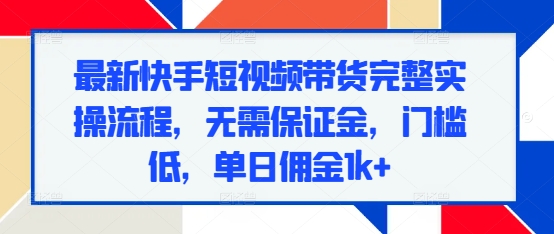 最新快手短视频带货完整实操流程,无需保证金,门槛低,单日佣金1k+-阳知网创资源库