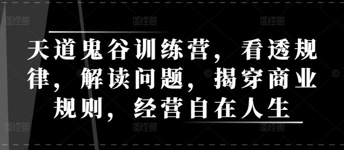 天道鬼谷训练营,看透规律,解读问题,揭穿商业规则,经营自在人生-阳知网创资源库