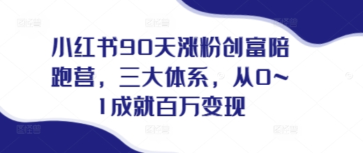 小红书90天涨粉创富陪跑营,三大体系,从0~1成就百万变现,做小红书的最后一站-阳知网创资源库