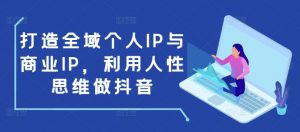 打造全域个人IP与商业IP,利用人性思维做抖音-阳知网创资源库