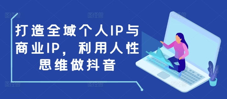 打造全域个人IP与商业IP,利用人性思维做抖音-阳知网创资源库