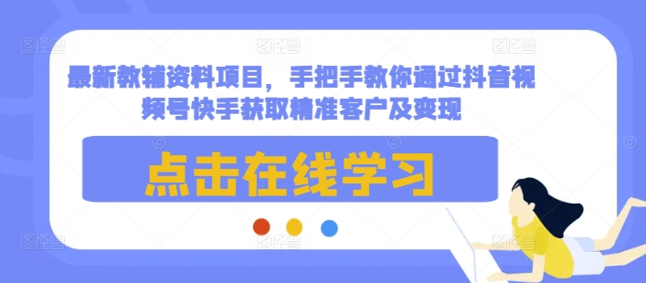最新教辅资料项目,手把手教你通过抖音视频号快手获取精准客户及变现-阳知网创资源库