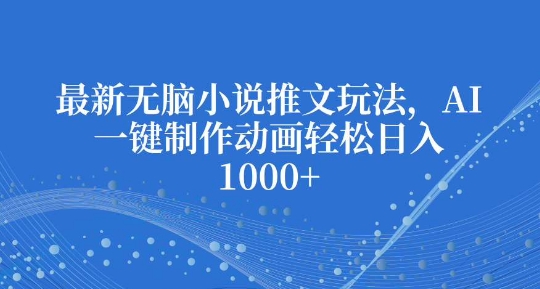 最新无脑小说推文玩法,AI一键制作动画轻松日入多张【揭秘】-阳知网创资源库