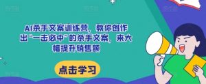 AI杀手文案训练营,教你创作出“一击必中”的杀手文案,来大幅提升销售额-阳知网创资源库