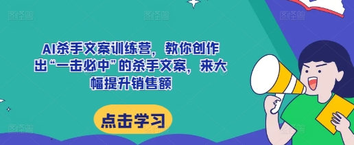 AI杀手文案训练营,教你创作出“一击必中”的杀手文案,来大幅提升销售额-阳知网创资源库