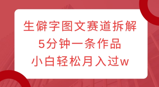 生僻字图文赛道拆解,5分钟一条作品,小白轻松月入过w-阳知网创资源库