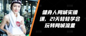 健身人同城实操课,21天轻轻学会玩转同城流量-阳知网创资源库