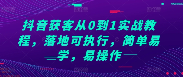 抖音获客从0到1实战教程,落地可执行,简单易学,易操作-阳知网创资源库