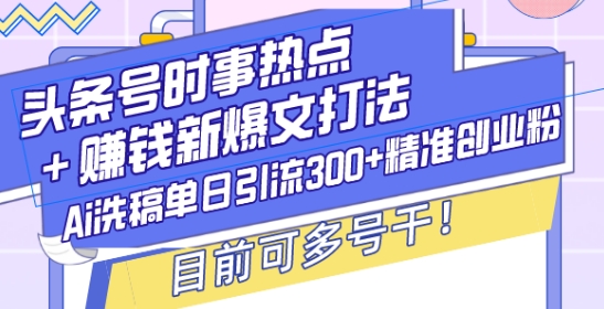 头条号时事热点+赚钱新爆文打法,Ai洗稿单日引流300+精准创业粉,目前可多号干【揭秘】-阳知网创资源库