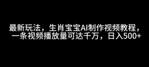 最新玩法,生肖宝宝AI制作视频教程,一条视频播放量可达千万,日入5张【揭秘】-阳知网创资源库