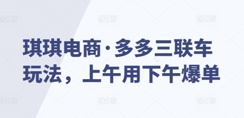 琪琪电商·多多三联车玩法,上午用下午爆单-阳知网创资源库