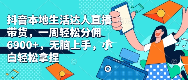抖音本地生活达人直播带货,一周轻松分佣6900+,无脑上手,小白轻松拿捏【揭秘】-阳知网创资源库