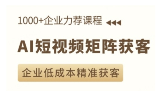 AI短视频矩阵获客实操课,企业低成本精准获客-阳知网创资源库