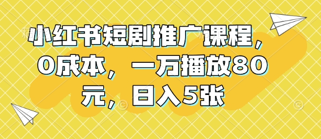 小红书短剧推广课程,0成本,一万播放80元,日入5张-阳知网创资源库