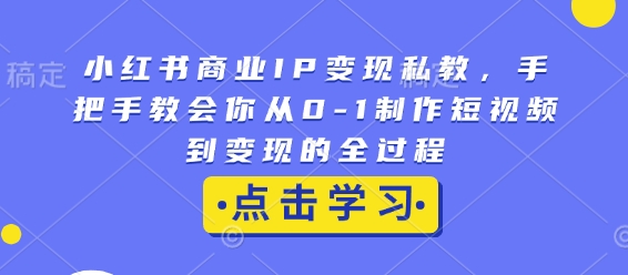 小红书商业IP变现私教,手把手教会你从0-1制作短视频到变现的全过程-阳知网创资源库