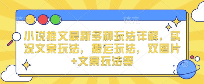小说推文最新多种玩法详解,实况文案玩法,搬运玩法,双图片+文案玩法等-阳知网创资源库