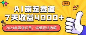 2024年蓝海项目，AI萌宠赛道，7天收益4k，详细玩法拆解-阳知网创资源库