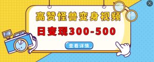 高赞怪兽变身视频制作,日变现300-500,多平台发布(抖音、视频号、小红书)-阳知网创资源库