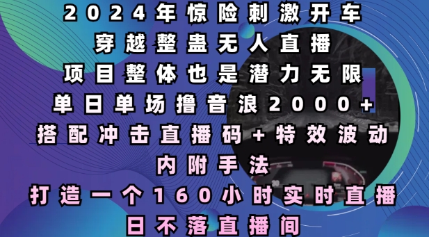 2024年惊险刺激开车穿越整蛊无人直播,单日单场撸音浪2000+,打造一个160小时实时直播日不落直播间【揭秘】-阳知网创资源库