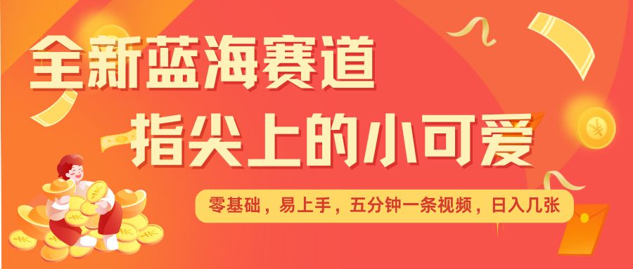 最新蓝海赛道,指尖上的小可爱,几分钟一条治愈系视频,日入几张,矩阵操作收益翻倍-阳知网创资源库