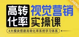 高转化率·视觉营销实操课,4大模块搭建高转化率系统学习体系-阳知网创资源库