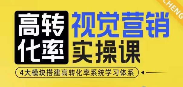 高转化率·视觉营销实操课,4大模块搭建高转化率系统学习体系-阳知网创资源库