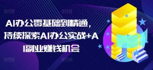 AI办公零基础到精通,持续探索AI办公实战+AI副业赚钱机会-阳知网创资源库