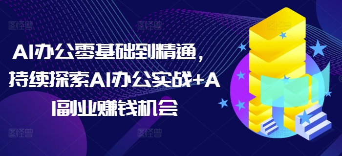 AI办公零基础到精通,持续探索AI办公实战+AI副业赚钱机会-阳知网创资源库