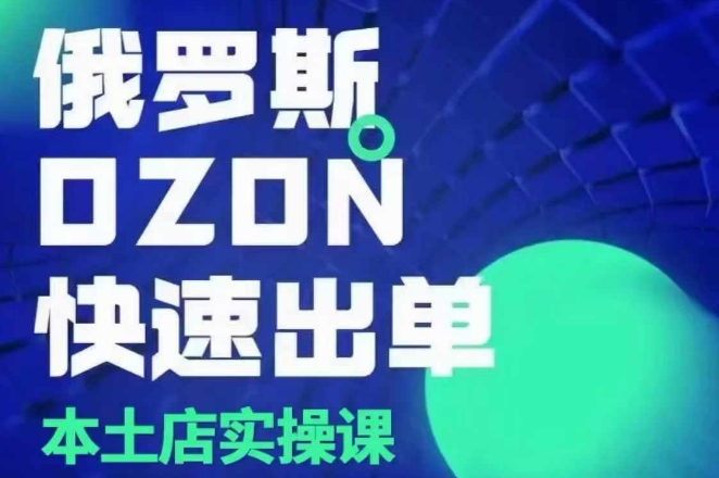 俄罗斯OZON本土店实操课，​OZON本土店运营选品变现-阳知网创资源库