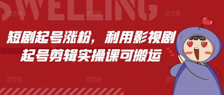 短剧起号涨粉，利用影视剧起号剪辑实操课可搬运-阳知网创资源库