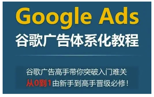 Google Ads谷歌广告体系化教程,谷歌广告高手带你突破入门难关,从0到1由新手到高手晋级必修-阳知网创资源库