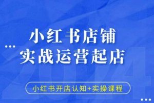 小红书店铺实战运营起店,小红书开店认知+实操课程-阳知网创资源库