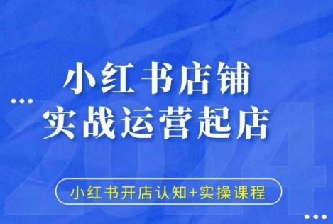 小红书店铺实战运营起店,小红书开店认知+实操课程-阳知网创资源库