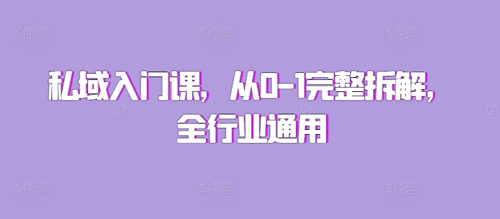 私域入门课,从0-1完整拆解,全行业通用-阳知网创资源库