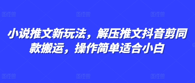 小说推文新玩法,解压推文抖音剪同款搬运,操作简单适合小白-阳知网创资源库